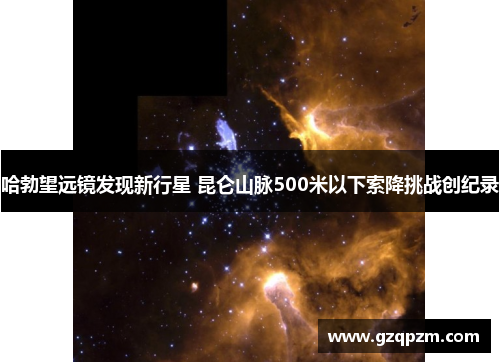 哈勃望远镜发现新行星 昆仑山脉500米以下索降挑战创纪录