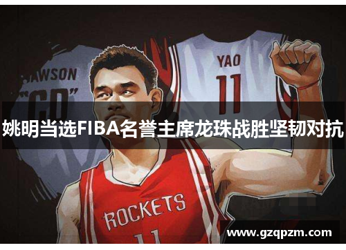 姚明当选FIBA名誉主席龙珠战胜坚韧对抗