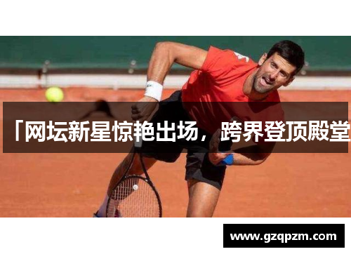 「网坛新星惊艳出场，跨界登顶殿堂」