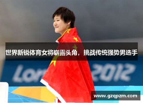 世界新锐体育女将崭露头角，挑战传统强势男选手