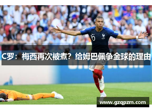 C罗：梅西再次被煮？给姆巴佩争金球的理由
