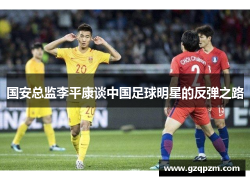 国安总监李平康谈中国足球明星的反弹之路