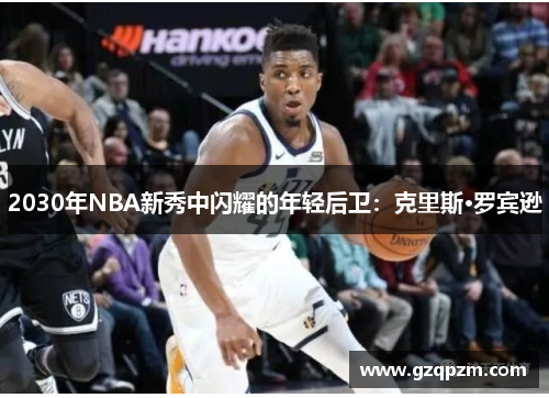 2030年NBA新秀中闪耀的年轻后卫：克里斯·罗宾逊