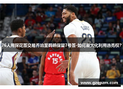 76人用探花签交易乔治至鹈鹕保留7号签-如何最大化利用选秀权？